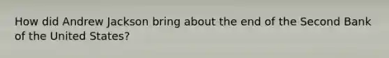 How did Andrew Jackson bring about the end of the Second Bank of the United States?