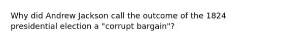 Why did Andrew Jackson call the outcome of the 1824 presidential election a "corrupt bargain"?