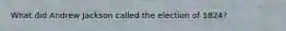 What did Andrew Jackson called the election of 1824?