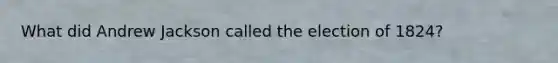 What did Andrew Jackson called the election of 1824?
