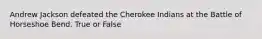 Andrew Jackson defeated the Cherokee Indians at the Battle of Horseshoe Bend. True or False