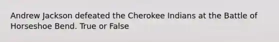 Andrew Jackson defeated the Cherokee Indians at the Battle of Horseshoe Bend. True or False