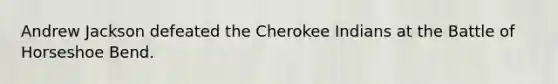 Andrew Jackson defeated the Cherokee Indians at the Battle of Horseshoe Bend.