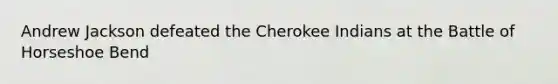 Andrew Jackson defeated the Cherokee Indians at the Battle of Horseshoe Bend