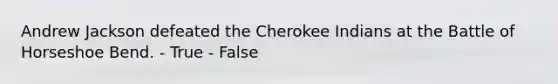 Andrew Jackson defeated the Cherokee Indians at the Battle of Horseshoe Bend. - True - False