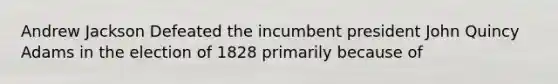 Andrew Jackson Defeated the incumbent president John Quincy Adams in the election of 1828 primarily because of