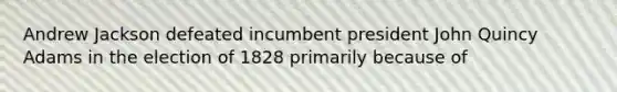 Andrew Jackson defeated incumbent president John Quincy Adams in the election of 1828 primarily because of