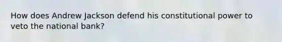 How does Andrew Jackson defend his constitutional power to veto the national bank?