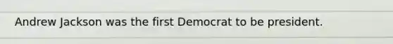 Andrew Jackson was the first Democrat to be president.