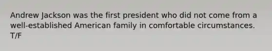 Andrew Jackson was the first president who did not come from a well-established American family in comfortable circumstances. T/F