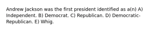 Andrew Jackson was the first president identified as a(n) A) Independent. B) Democrat. C) Republican. D) Democratic-Republican. E) Whig.