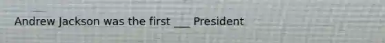 Andrew Jackson was the first ___ President