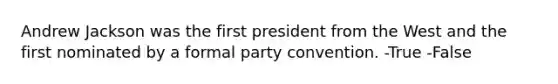 Andrew Jackson was the first president from the West and the first nominated by a formal party convention. -True -False