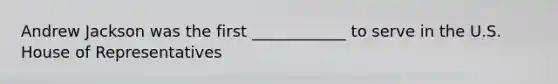 Andrew Jackson was the first ____________ to serve in the U.S. House of Representatives