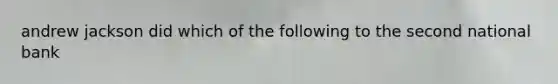 andrew jackson did which of the following to the second national bank