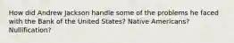 How did Andrew Jackson handle some of the problems he faced with the Bank of the United States? Native Americans? Nullification?