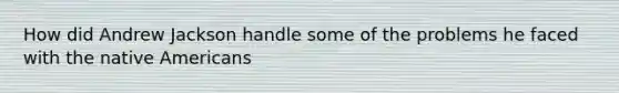 How did Andrew Jackson handle some of the problems he faced with the native Americans