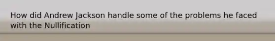 How did Andrew Jackson handle some of the problems he faced with the Nullification