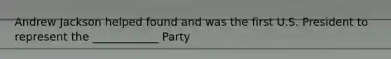 Andrew Jackson helped found and was the first U.S. President to represent the ____________ Party