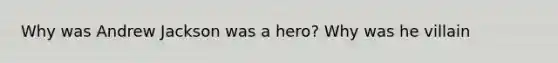 Why was Andrew Jackson was a hero? Why was he villain