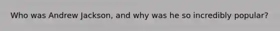 Who was Andrew Jackson, and why was he so incredibly popular?