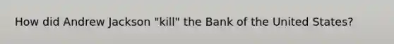 How did Andrew Jackson "kill" the Bank of the United States?