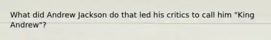 What did Andrew Jackson do that led his critics to call him "King Andrew"?