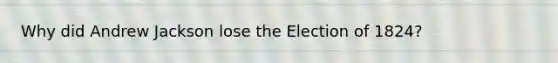 Why did Andrew Jackson lose the Election of 1824?