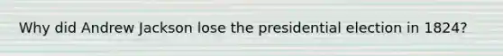 Why did Andrew Jackson lose the presidential election in 1824?