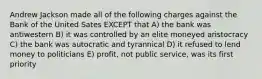 Andrew Jackson made all of the following charges against the Bank of the United Sates EXCEPT that A) the bank was antiwestern B) it was controlled by an elite moneyed aristocracy C) the bank was autocratic and tyrannical D) it refused to lend money to politicians E) profit, not public service, was its first priority