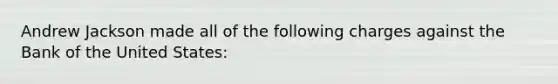 Andrew Jackson made all of the following charges against the Bank of the United States: