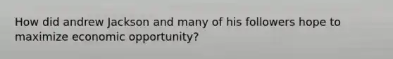 How did andrew Jackson and many of his followers hope to maximize economic opportunity?