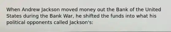 When Andrew Jackson moved money out the Bank of the United States during the Bank War, he shifted the funds into what his political opponents called Jackson's: