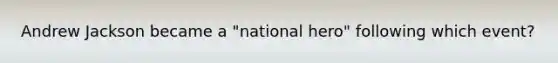 Andrew Jackson became a "national hero" following which event?