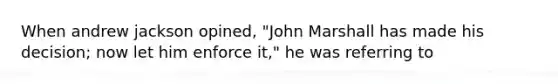 When andrew jackson opined, "John Marshall has made his decision; now let him enforce it," he was referring to