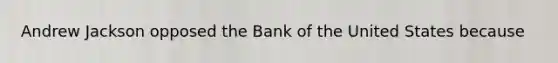 Andrew Jackson opposed the Bank of the United States because