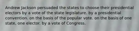 Andrew Jackson persuaded the states to choose their presidential electors by a vote of the state legislature. by a presidential convention. on the basis of the popular vote. on the basis of one state, one elector. by a vote of Congress.