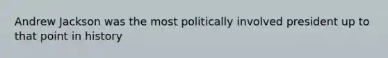Andrew Jackson was the most politically involved president up to that point in history