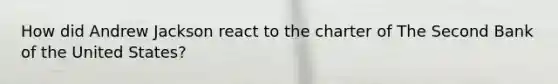 How did Andrew Jackson react to the charter of The Second Bank of the United States?