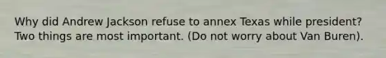 Why did Andrew Jackson refuse to annex Texas while president? Two things are most important. (Do not worry about Van Buren).