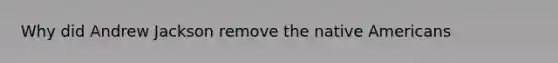 Why did Andrew Jackson remove the native Americans