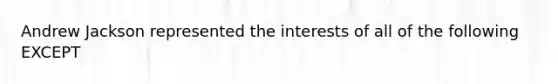 Andrew Jackson represented the interests of all of the following EXCEPT