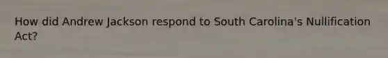 How did Andrew Jackson respond to South Carolina's Nullification Act?