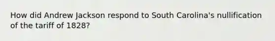 How did Andrew Jackson respond to South Carolina's nullification of the tariff of 1828?
