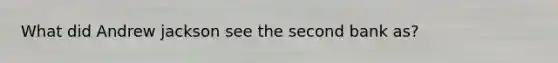 What did Andrew jackson see the second bank as?