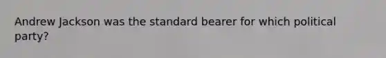 Andrew Jackson was the standard bearer for which political party?