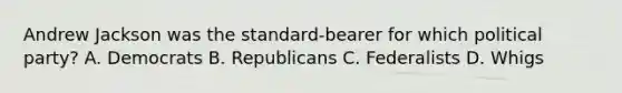 Andrew Jackson was the standard-bearer for which political party? A. Democrats B. Republicans C. Federalists D. Whigs