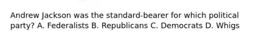 Andrew Jackson was the standard-bearer for which political party? A. Federalists B. Republicans C. Democrats D. Whigs
