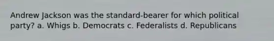Andrew Jackson was the standard-bearer for which political party? a. Whigs b. Democrats c. Federalists d. Republicans