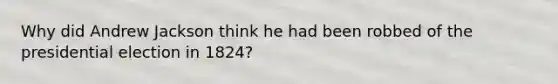 Why did Andrew Jackson think he had been robbed of the presidential election in 1824?